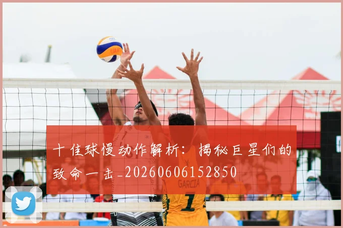 十佳球慢动作解析:揭秘巨星们的致命一击_20260606152850