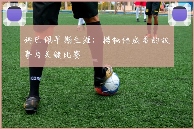 姆巴佩早期生涯：揭秘他成名的故事与关键比赛
