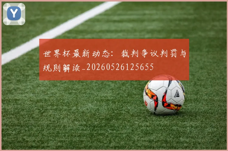 世界杯最新动态：裁判争议判罚与规则解读_20260526125655