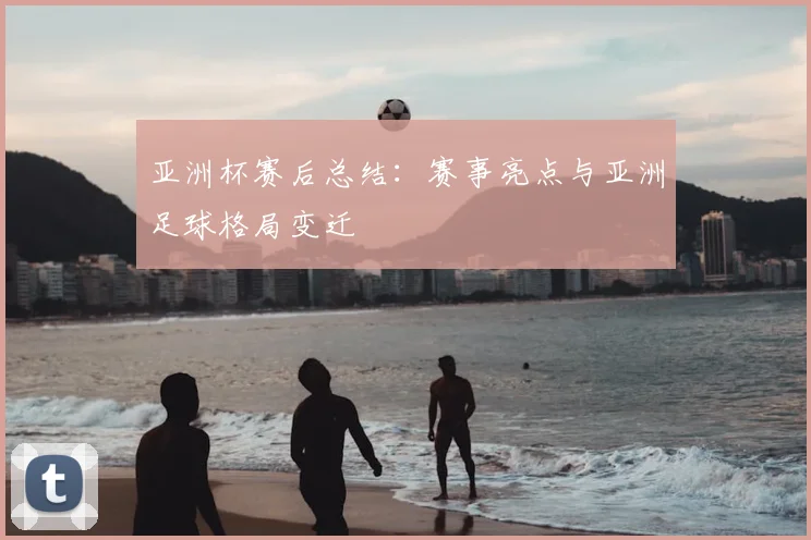 亚洲杯赛后总结：赛事亮点与亚洲足球格局变迁