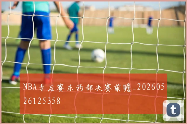 NBA季后赛东西部决赛前瞻_20260526125358