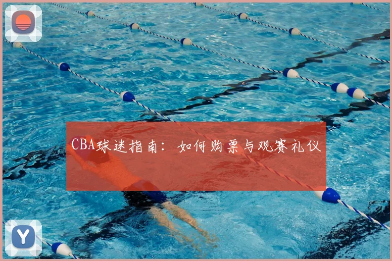 CBA球迷指南:如何购票与观赛礼仪
