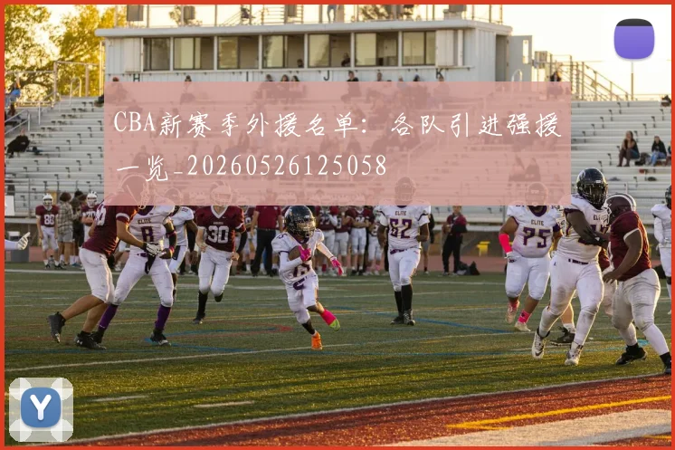 CBA新赛季外援名单:各队引进强援一览_20260526125058