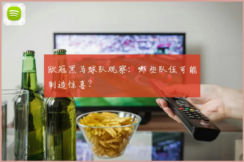 欧冠黑马球队观察:哪些队伍可能制造惊喜?