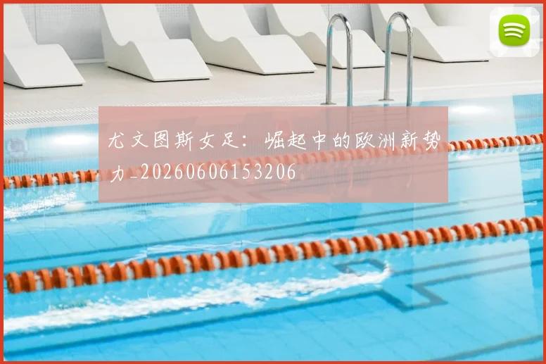 尤文图斯女足:崛起中的欧洲新势力_20260606153206