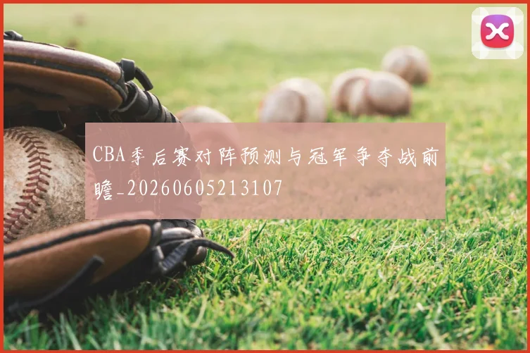 CBA季后赛对阵预测与冠军争夺战前瞻_20260605213107