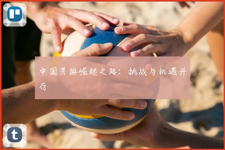 中国男排崛起之路：挑战与机遇并存