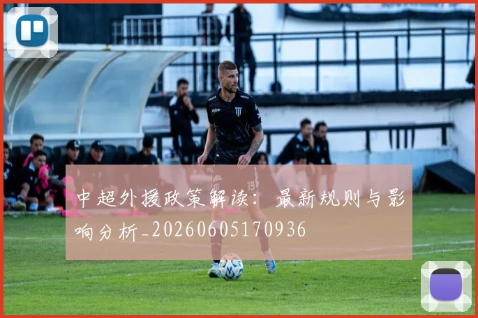 中超外援政策解读:最新规则与影响分析_20260605170936