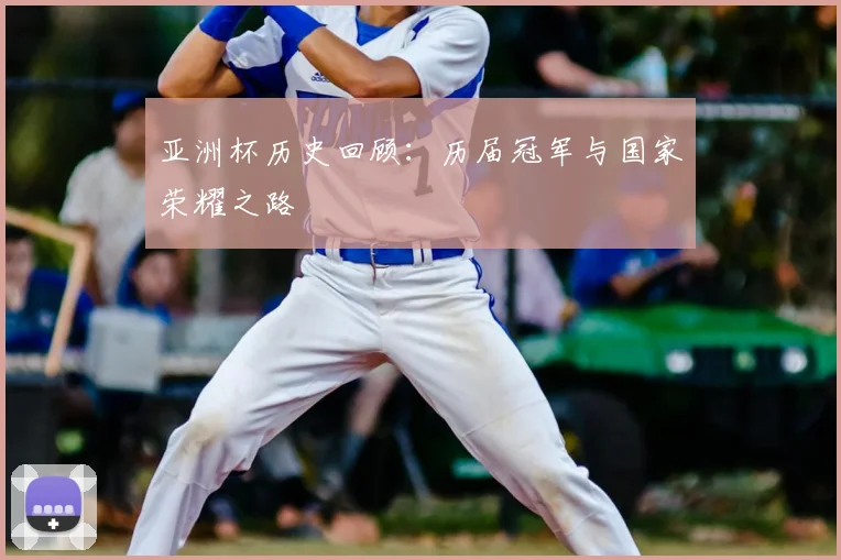 亚洲杯历史回顾：历届冠军与国家荣耀之路