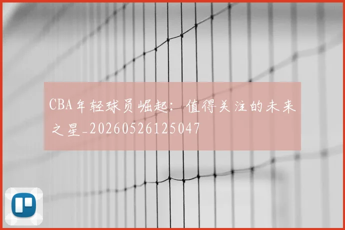 CBA年轻球员崛起:值得关注的未来之星_20260526125047