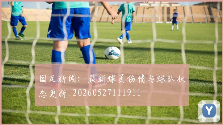 国足新闻:最新球员伤情与球队状态更新_20260527111911