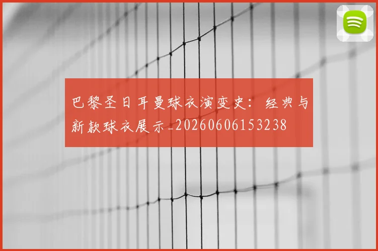 巴黎圣日耳曼球衣演变史:经典与新款球衣展示_20260606153238
