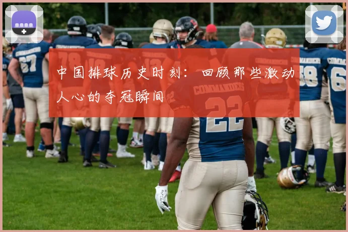 中国排球历史时刻:回顾那些激动人心的夺冠瞬间